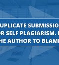 DUPLICATE SUBMISSION OR SELF PLAGIARISM. IS THE AUTHOR TO BLAME?